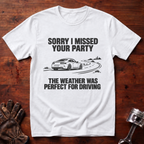Sorry I Missed Your Party, Weather Was Perfect for Driving T-Shirt